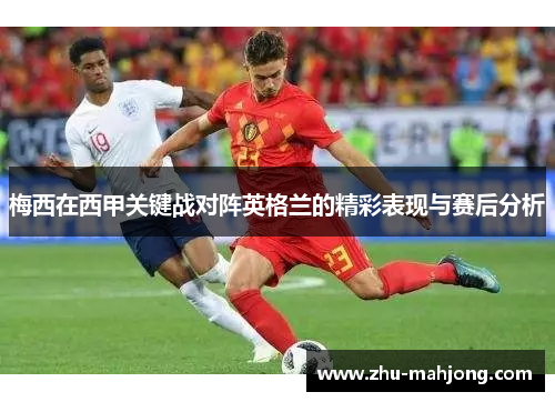 梅西在西甲关键战对阵英格兰的精彩表现与赛后分析 梅西在西甲关键战对阵英格兰的精彩表现与赛后分析