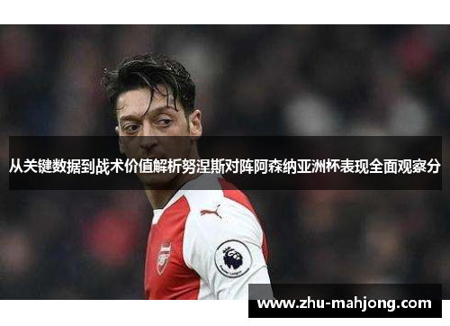 从关键数据到战术价值解析努涅斯对阵阿森纳亚洲杯表现全面观察分
