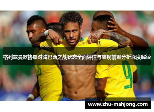 格列兹曼欧协联对阵巴西之战状态全面评估与表现前瞻分析深度解读