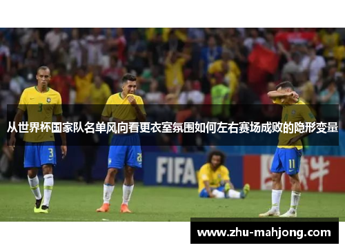 从世界杯国家队名单风向看更衣室氛围如何左右赛场成败的隐形变量