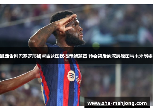 凯西告别巴塞罗那加盟吉达国民揭示新篇章 转会背后的深层原因与未来展望 凯西告别巴塞罗那加盟吉达国民揭示新篇章 转会背后的深层原因与未来展望