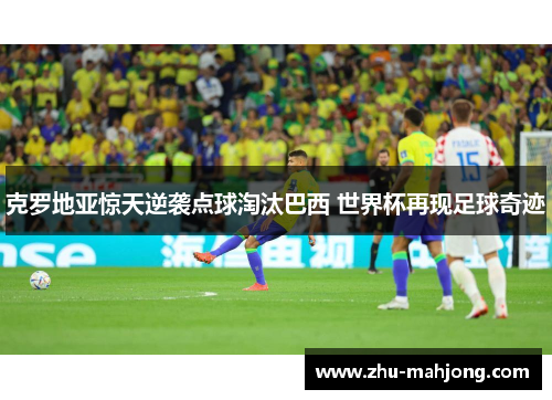 克罗地亚惊天逆袭点球淘汰巴西 世界杯再现足球奇迹 克罗地亚惊天逆袭点球淘汰巴西 世界杯再现足球奇迹