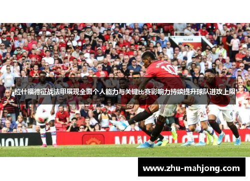 拉什福德征战法甲展现全面个人能力与关键比赛影响力持续提升球队进攻上限 拉什福德征战法甲展现全面个人能力与关键比赛影响力持续提升球队进攻上限