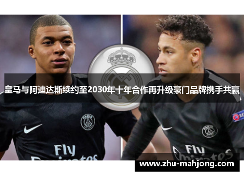 皇马与阿迪达斯续约至2030年十年合作再升级豪门品牌携手共赢