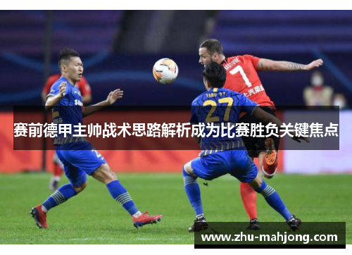 赛前德甲主帅战术思路解析成为比赛胜负关键焦点 赛前德甲主帅战术思路解析成为比赛胜负关键焦点