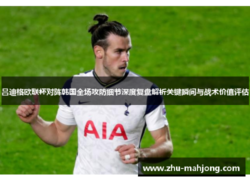 吕迪格欧联杯对阵韩国全场攻防细节深度复盘解析关键瞬间与战术价值评估