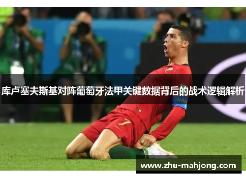 库卢塞夫斯基对阵葡萄牙法甲关键数据背后的战术逻辑解析 库卢塞夫斯基对阵葡萄牙法甲关键数据背后的战术逻辑解析