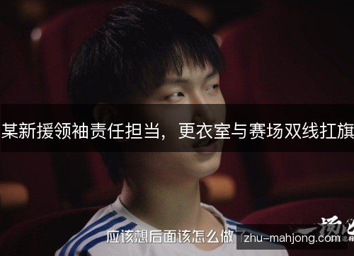 某新援领袖责任担当，更衣室与赛场双线扛旗