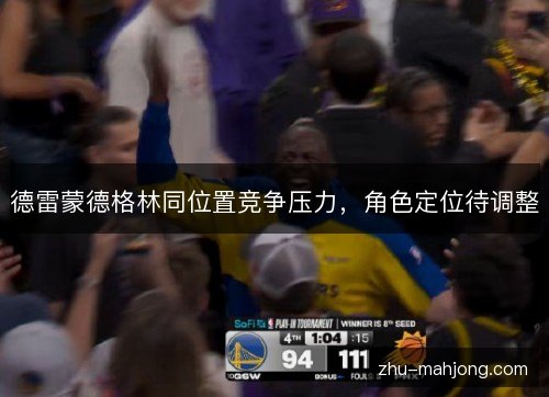 德雷蒙德格林同位置竞争压力,角色定位待调整 德雷蒙德格林同位置竞争压力,角色定位待调整