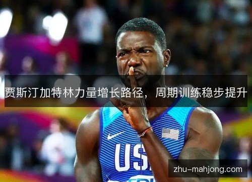 贾斯汀加特林力量增长路径,周期训练稳步提升 贾斯汀加特林力量增长路径,周期训练稳步提升