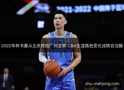 2022年林书豪从北京转投广州龙狮 CBA生涯角色变化成转会注脚 2022年林书豪从北京转投广州龙狮 CBA生涯角色变化成转会注脚
