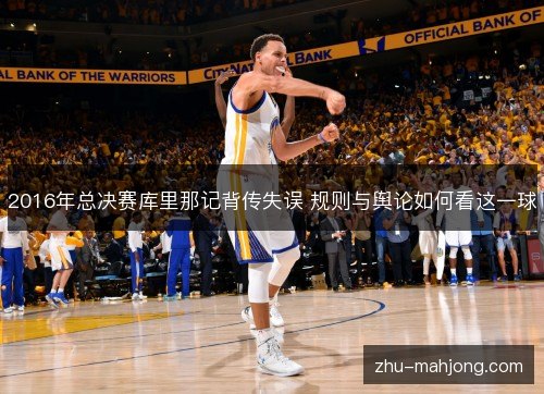 2016年总决赛库里那记背传失误 规则与舆论如何看这一球 2016年总决赛库里那记背传失误 规则与舆论如何看这一球