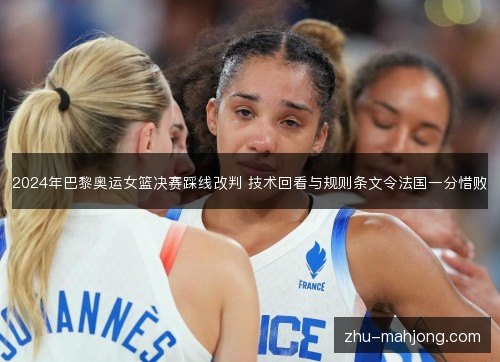2024年巴黎奥运女篮决赛踩线改判 技术回看与规则条文令法国一分惜败 2024年巴黎奥运女篮决赛踩线改判 技术回看与规则条文令法国一分惜败